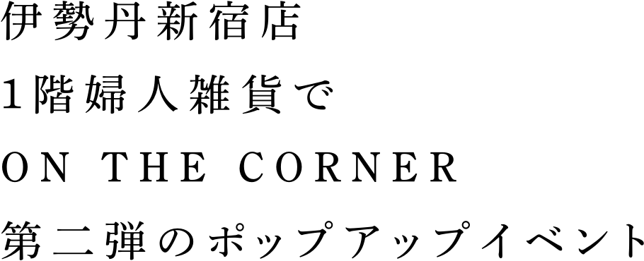 伊勢丹新宿店1階婦人雑貨でON THE CORNER第二弾のポップアップイベント